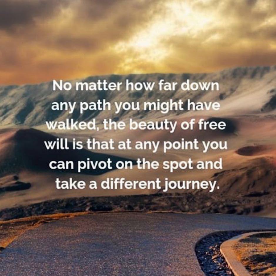 Image result for No matter how far down any path you might have walked, the beauty of free will is that at any point you can PIVOT on the spot and take a different journey.